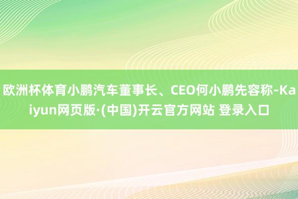 欧洲杯体育小鹏汽车董事长、CEO何小鹏先容称-Kaiyun网页版·(中国)开云官方网站 登录入口