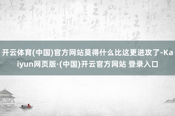 开云体育(中国)官方网站莫得什么比这更进攻了-Kaiyun网页版·(中国)开云官方网站 登录入口