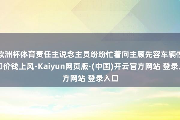 欧洲杯体育责任主说念主员纷纷忙着向主顾先容车辆性能和价钱上风-Kaiyun网页版·(中国)开云官方网站 登录入口