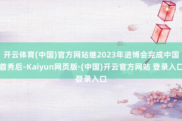 开云体育(中国)官方网站继2023年进博会完成中国首秀后-Kaiyun网页版·(中国)开云官方网站 登录入口