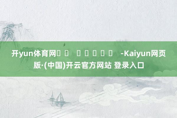 开yun体育网		  					  -Kaiyun网页版·(中国)开云官方网站 登录入口