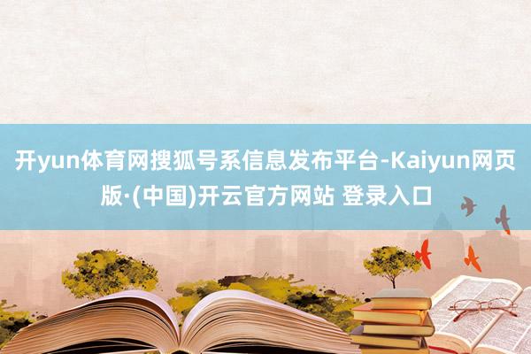 开yun体育网搜狐号系信息发布平台-Kaiyun网页版·(中国)开云官方网站 登录入口