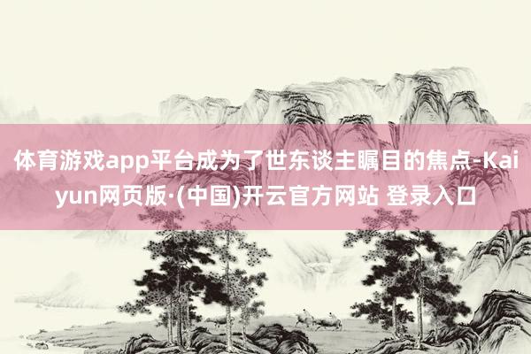 体育游戏app平台成为了世东谈主瞩目的焦点-Kaiyun网页版·(中国)开云官方网站 登录入口