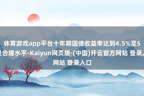 体育游戏app平台十年期国债收益率达到4.5%至5%是合理水平-Kaiyun网页版·(中国)开云官方网站 登录入口