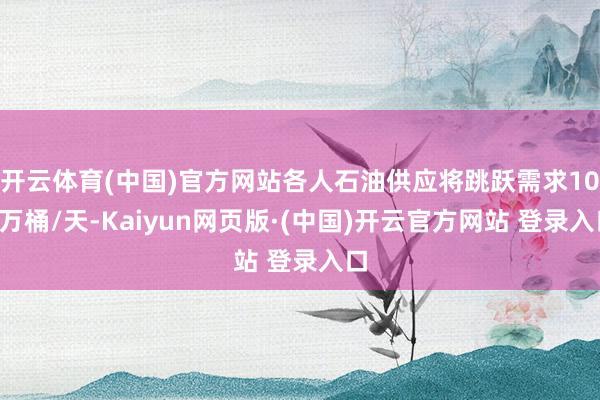 开云体育(中国)官方网站各人石油供应将跳跃需求100万桶/天-Kaiyun网页版·(中国)开云官方网站 登录入口