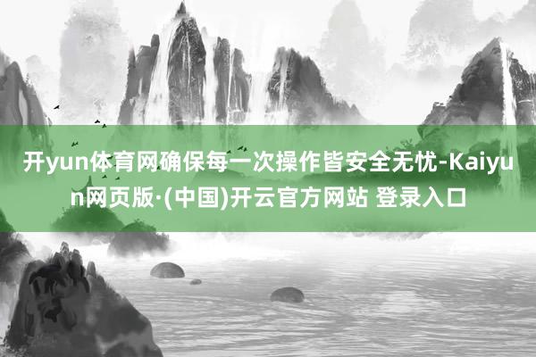 开yun体育网确保每一次操作皆安全无忧-Kaiyun网页版·(中国)开云官方网站 登录入口