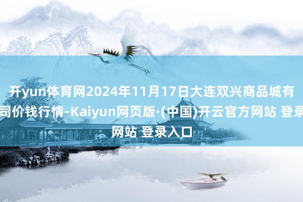 开yun体育网2024年11月17日大连双兴商品城有限公司价钱行情-Kaiyun网页版·(中国)开云官方网站 登录入口