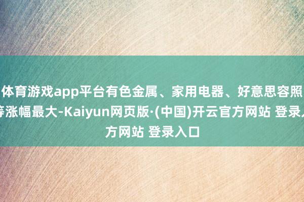 体育游戏app平台有色金属、家用电器、好意思容照看等涨幅最大-Kaiyun网页版·(中国)开云官方网站 登录入口