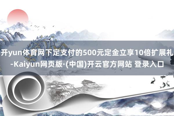 开yun体育网下定支付的500元定金立享10倍扩展礼-Kaiyun网页版·(中国)开云官方网站 登录入口