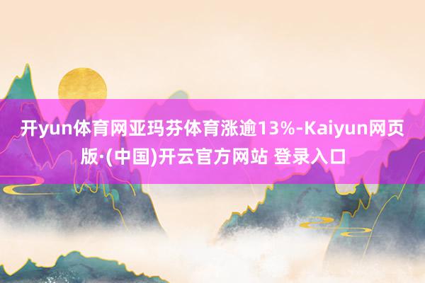 开yun体育网亚玛芬体育涨逾13%-Kaiyun网页版·(中国)开云官方网站 登录入口