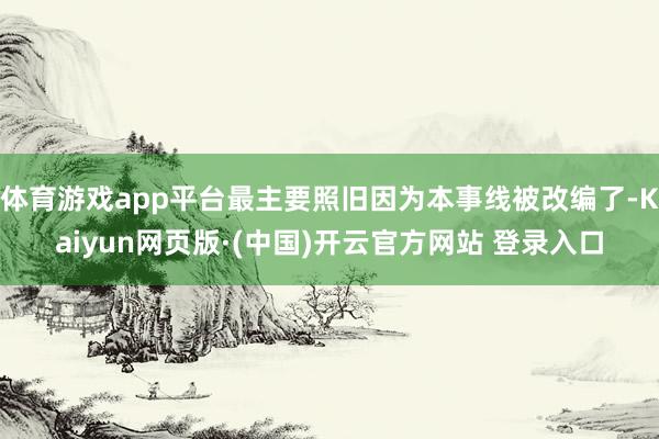 体育游戏app平台最主要照旧因为本事线被改编了-Kaiyun网页版·(中国)开云官方网站 登录入口