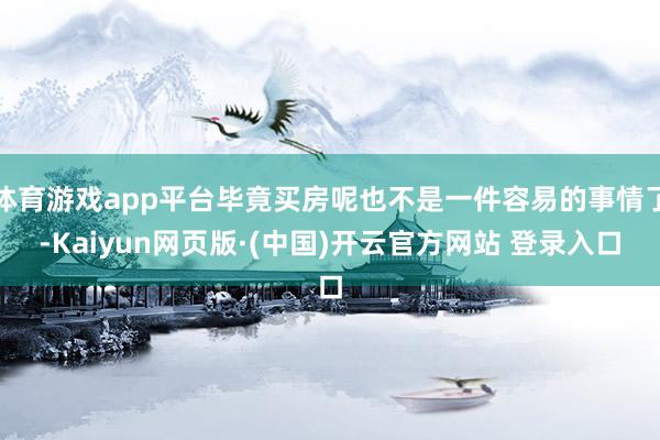 体育游戏app平台毕竟买房呢也不是一件容易的事情了-Kaiyun网页版·(中国)开云官方网站 登录入口