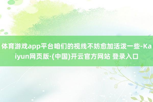 体育游戏app平台咱们的视线不妨愈加活泼一些-Kaiyun网页版·(中国)开云官方网站 登录入口