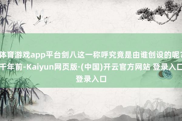 体育游戏app平台剑八这一称呼究竟是由谁创设的呢？千年前-Kaiyun网页版·(中国)开云官方网站 登录入口