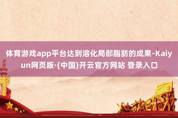 体育游戏app平台达到溶化局部脂肪的成果-Kaiyun网页版·(中国)开云官方网站 登录入口