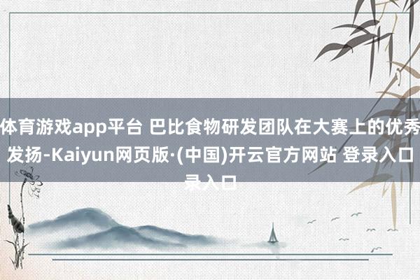 体育游戏app平台 巴比食物研发团队在大赛上的优秀发扬-Kaiyun网页版·(中国)开云官方网站 登录入口