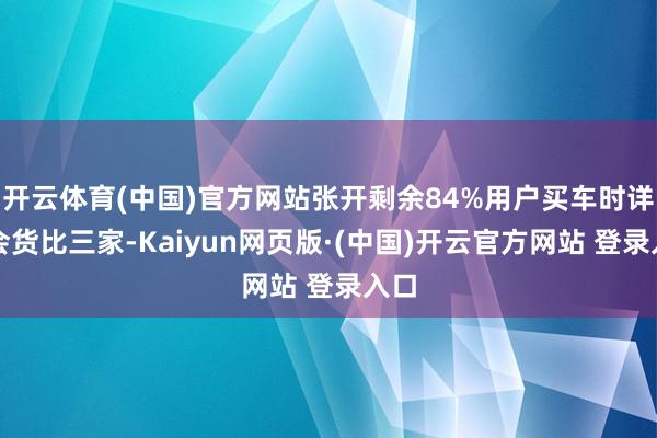 开云体育(中国)官方网站张开剩余84%用户买车时详情会货比三家-Kaiyun网页版·(中国)开云官方网站 登录入口