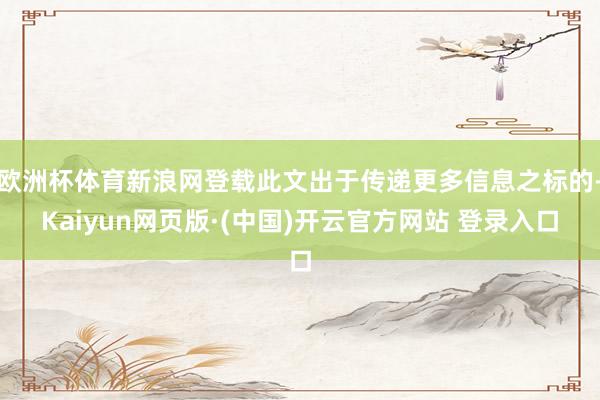 欧洲杯体育新浪网登载此文出于传递更多信息之标的-Kaiyun网页版·(中国)开云官方网站 登录入口