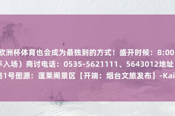 欧洲杯体育也会成为最独到的方式！盛开时候：8:00-17:00（16:00住手入场）商讨电话：0535-5621111、5643012地址：蓬莱区北关路1号图源：蓬莱阁景区【开端：烟台文旅发布】-Kaiyun网页版·(中国)开云官方网站 登录入口