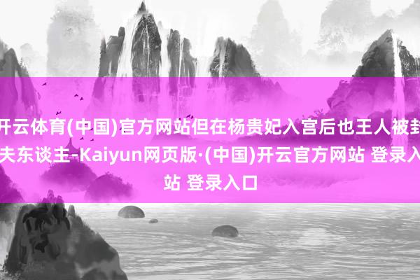 开云体育(中国)官方网站但在杨贵妃入宫后也王人被封为夫东谈主-Kaiyun网页版·(中国)开云官方网站 登录入口