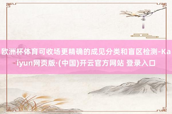 欧洲杯体育可收场更精确的成见分类和盲区检测-Kaiyun网页版·(中国)开云官方网站 登录入口