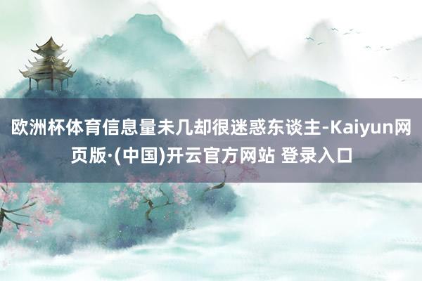 欧洲杯体育信息量未几却很迷惑东谈主-Kaiyun网页版·(中国)开云官方网站 登录入口