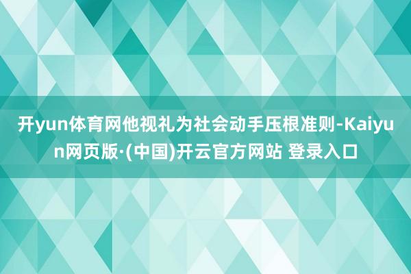 开yun体育网他视礼为社会动手压根准则-Kaiyun网页版·(中国)开云官方网站 登录入口