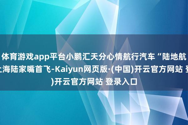 体育游戏app平台小鹏汇天分心情航行汽车“陆地航母”在上海陆家嘴首飞-Kaiyun网页版·(中国)开云官方网站 登录入口