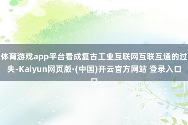 体育游戏app平台　　看成复古工业互联网互联互通的过失-Kaiyun网页版·(中国)开云官方网站 登录入口