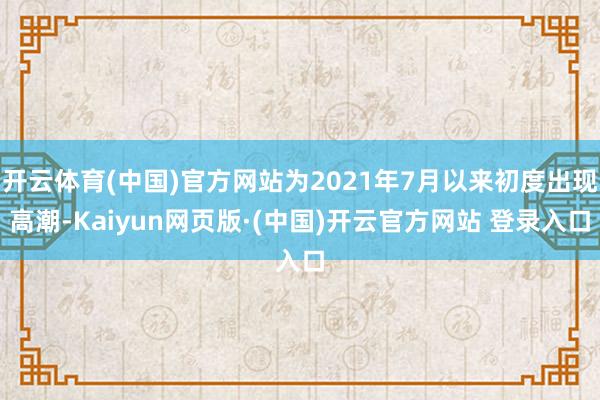 开云体育(中国)官方网站为2021年7月以来初度出现高潮-Kaiyun网页版·(中国)开云官方网站 登录入口