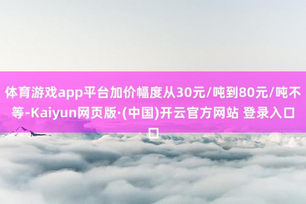 体育游戏app平台加价幅度从30元/吨到80元/吨不等-Kaiyun网页版·(中国)开云官方网站 登录入口