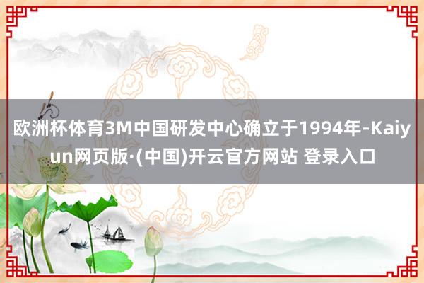 欧洲杯体育3M中国研发中心确立于1994年-Kaiyun网页版·(中国)开云官方网站 登录入口