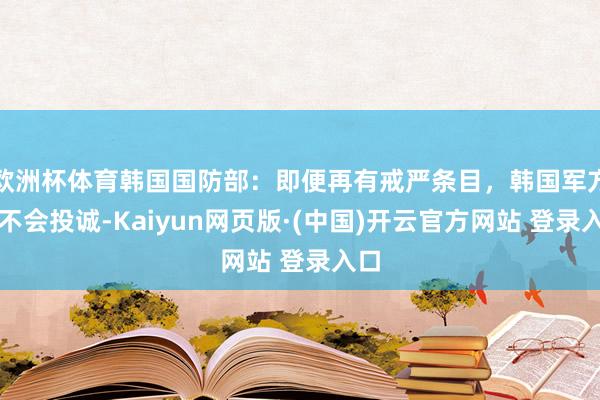 欧洲杯体育韩国国防部：即便再有戒严条目，韩国军方也不会投诚-Kaiyun网页版·(中国)开云官方网站 登录入口