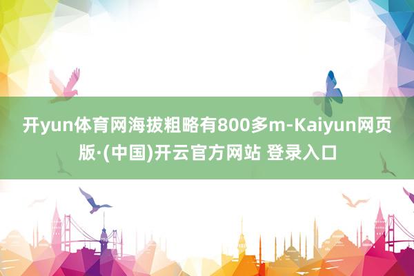 开yun体育网海拔粗略有800多m-Kaiyun网页版·(中国)开云官方网站 登录入口