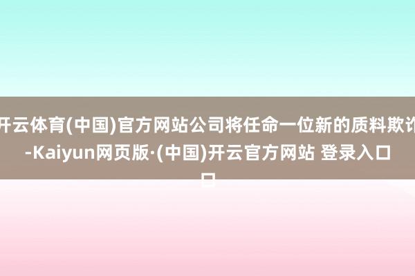 开云体育(中国)官方网站公司将任命一位新的质料欺诈-Kaiyun网页版·(中国)开云官方网站 登录入口