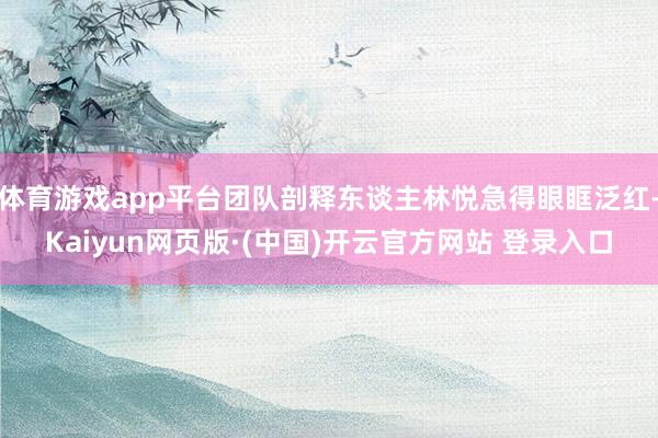 体育游戏app平台团队剖释东谈主林悦急得眼眶泛红-Kaiyun网页版·(中国)开云官方网站 登录入口