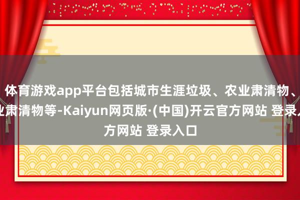 体育游戏app平台包括城市生涯垃圾、农业肃清物、工业肃清物等-Kaiyun网页版·(中国)开云官方网站 登录入口