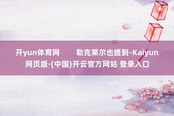 开yun体育网        勒克莱尔也提到-Kaiyun网页版·(中国)开云官方网站 登录入口