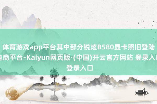 体育游戏app平台其中部分锐炫B580显卡照旧登陆电商平台-Kaiyun网页版·(中国)开云官方网站 登录入口