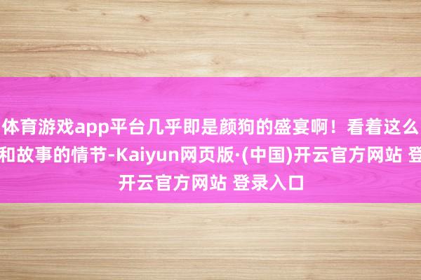 体育游戏app平台几乎即是颜狗的盛宴啊！看着这么的威望和故事的情节-Kaiyun网页版·(中国)开云官方网站 登录入口