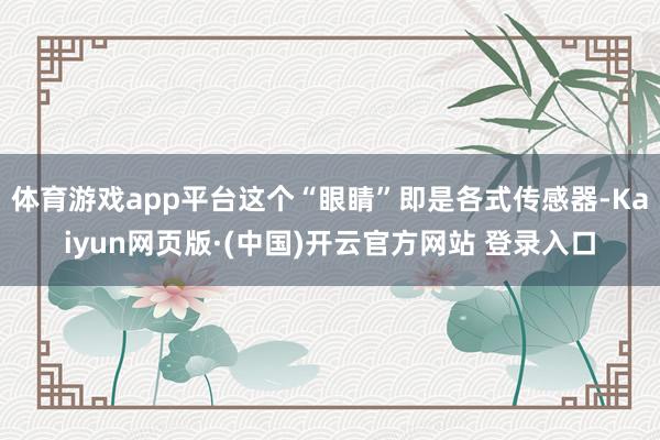 体育游戏app平台这个“眼睛”即是各式传感器-Kaiyun网页版·(中国)开云官方网站 登录入口