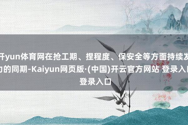 开yun体育网在抢工期、捏程度、保安全等方面持续发力的同期-Kaiyun网页版·(中国)开云官方网站 登录入口