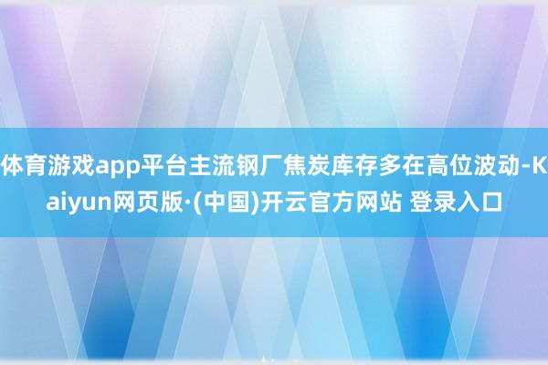 体育游戏app平台主流钢厂焦炭库存多在高位波动-Kaiyun网页版·(中国)开云官方网站 登录入口