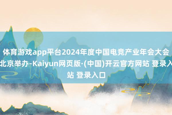 体育游戏app平台2024年度中国电竞产业年会大会在北京举办-Kaiyun网页版·(中国)开云官方网站 登录入口