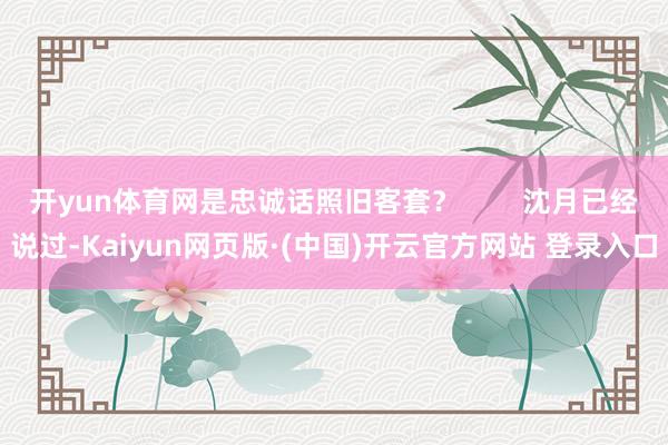 开yun体育网是忠诚话照旧客套？        沈月已经说过-Kaiyun网页版·(中国)开云官方网站 登录入口