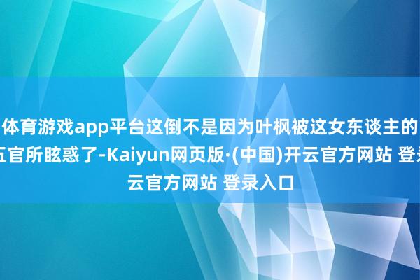 体育游戏app平台这倒不是因为叶枫被这女东谈主的缜密五官所眩惑了-Kaiyun网页版·(中国)开云官方网站 登录入口