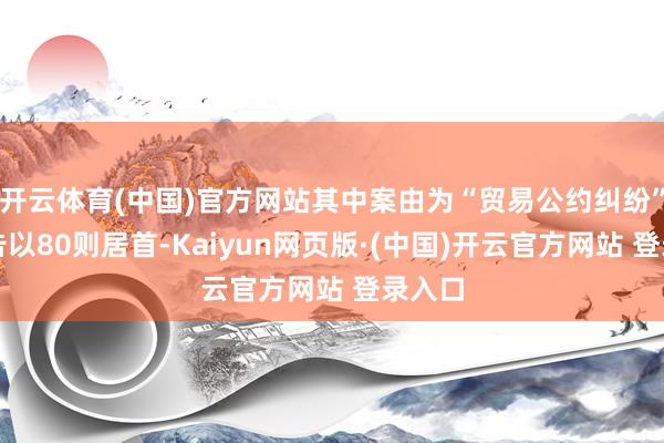 开云体育(中国)官方网站其中案由为“贸易公约纠纷”的公告以80则居首-Kaiyun网页版·(中国)开云官方网站 登录入口