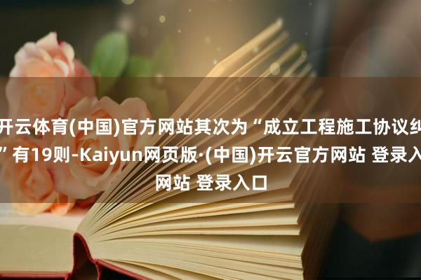 开云体育(中国)官方网站其次为“成立工程施工协议纠纷”有19则-Kaiyun网页版·(中国)开云官方网站 登录入口