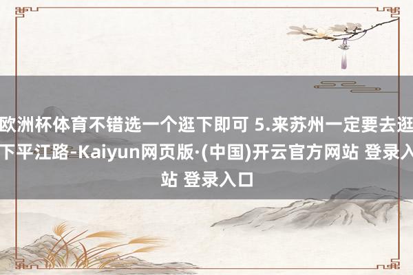 欧洲杯体育不错选一个逛下即可 5.来苏州一定要去逛一下平江路-Kaiyun网页版·(中国)开云官方网站 登录入口