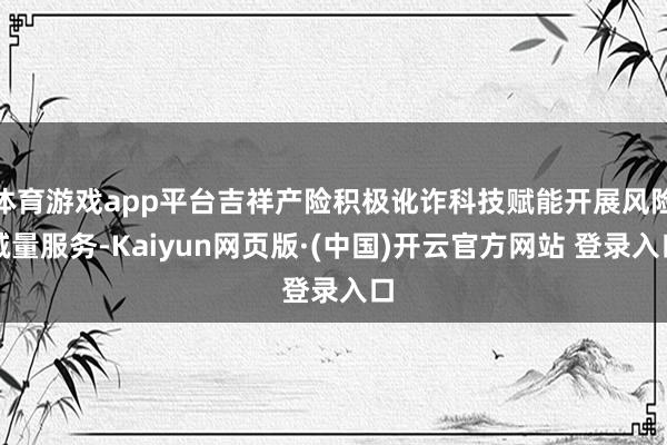 体育游戏app平台吉祥产险积极讹诈科技赋能开展风险减量服务-Kaiyun网页版·(中国)开云官方网站 登录入口